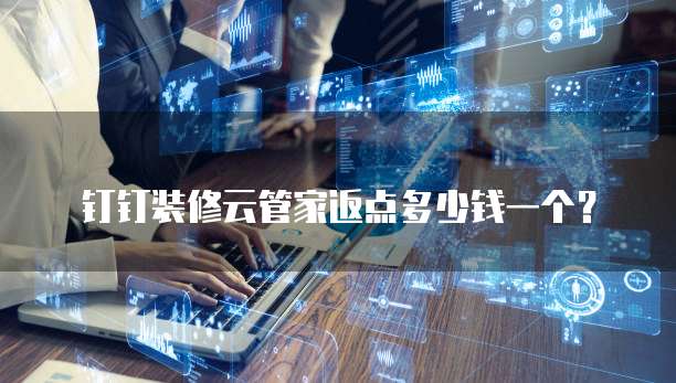 钉钉装修云管家返点多少钱一个?