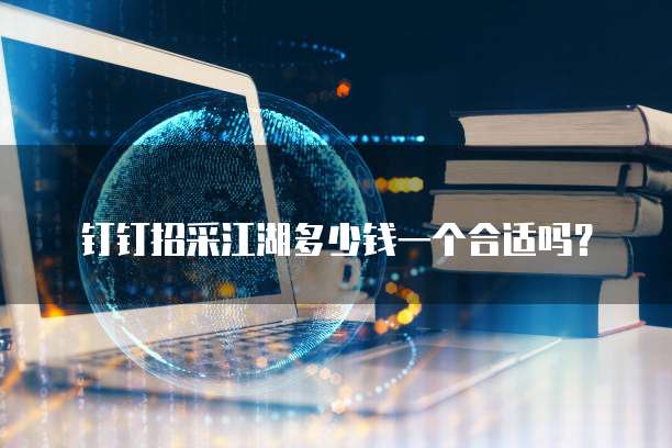 钉钉招采江湖多少钱一个合适吗?