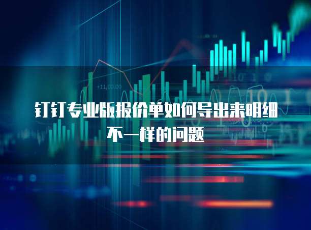 钉钉专业版报价单如何导出来明细不一样的问题