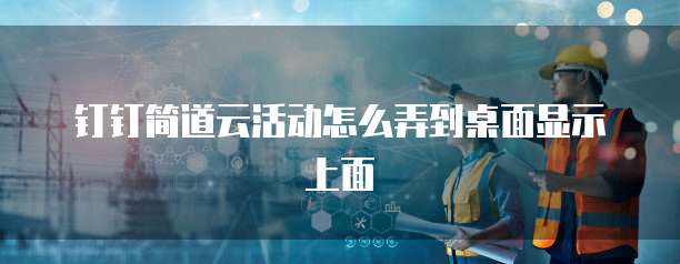 钉钉简道云活动怎么弄到桌面显示上面