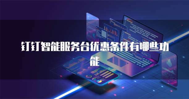 钉钉智能服务台优惠条件有哪些功能