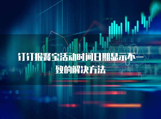钉钉报餐宝活动时间日期显示不一致的解决方法