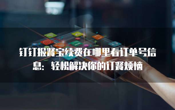 钉钉报餐宝续费在哪里看订单号信息:轻松解决你的订餐烦恼