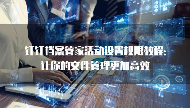 钉钉档案管家活动设置权限教程:让你的文件管理更加高效