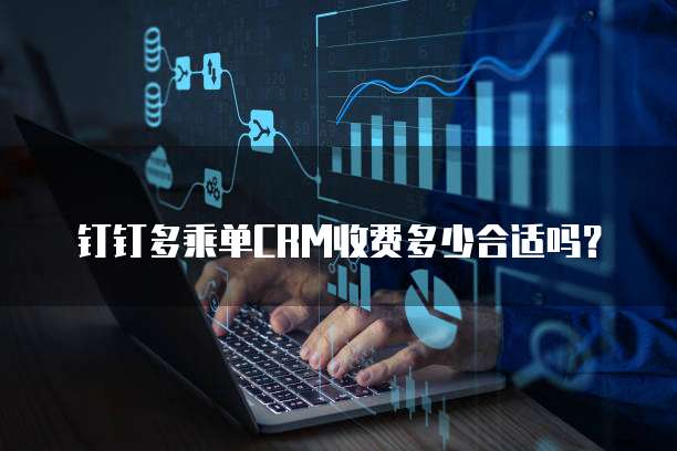 钉钉多乘单CRM收费多少合适吗？