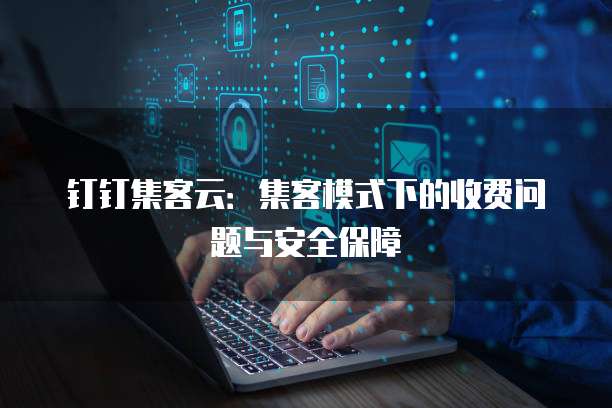 钉钉集客云：集客模式下的收费问题与安全保障