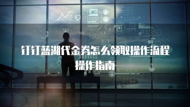 钉钉蓝湖代金券怎么领取操作流程操作指南