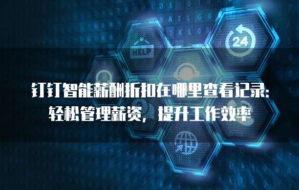 钉钉智能薪酬折扣在哪里查看记录：轻松管理薪资，提升工作效率