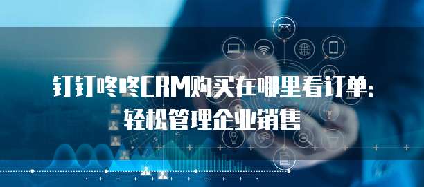 钉钉咚咚CRM购买在哪里看订单：轻松管理企业销售