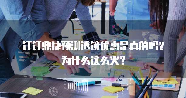 钉钉鼎捷预测透镜优惠是真的吗？为什么这么火？