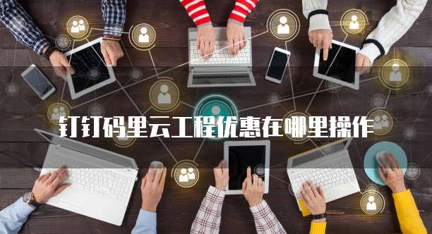 钉钉码里云工程优惠在哪里操作