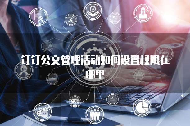 钉钉公文管理活动如何设置权限在哪里