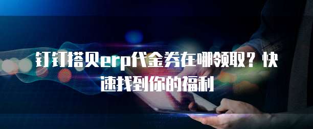 钉钉搭贝erp代金券在哪领取？快速找到你的福利