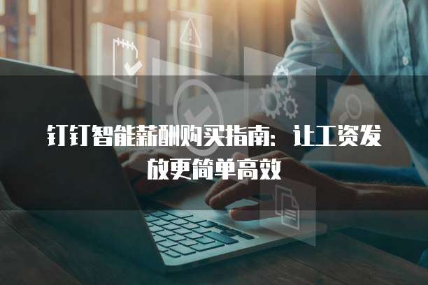钉钉智能薪酬购买指南：让工资发放更简单高效