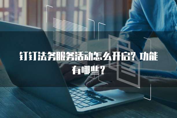 钉钉法务服务活动怎么开启？功能有哪些？