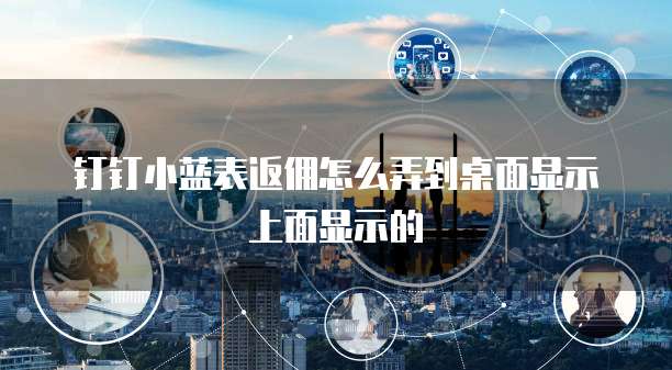 钉钉小蓝表返佣怎么弄到桌面显示上面显示的