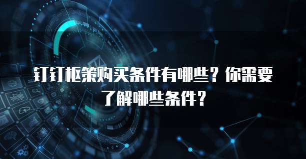钉钉枢策购买条件有哪些?你需要了解哪些条件?