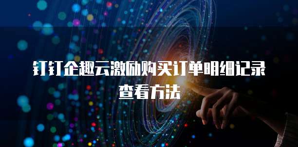 钉钉企趣云激励购买订单明细记录查看方法