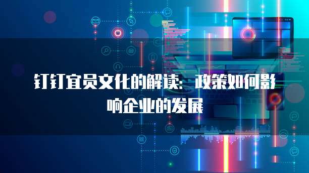 钉钉宜员文化的解读：政策如何影响企业的发展
