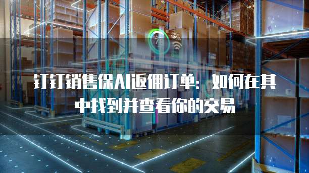 钉钉销售保AI返佣订单：如何在其中找到并查看你的交易