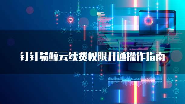 钉钉易鲸云续费权限开通操作指南