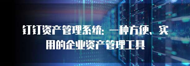 钉钉资产管理系统: 一种方便、实用的企业资产管理工具