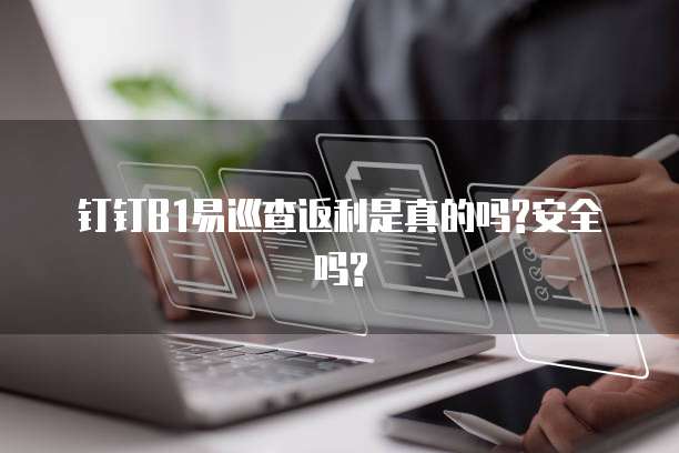 钉钉B1易巡查返利是真的吗?安全吗?