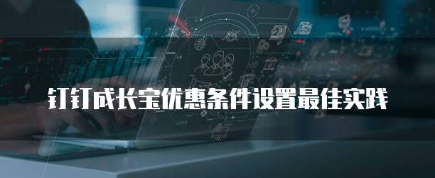 钉钉成长宝优惠条件设置最佳实践