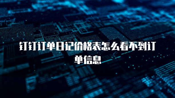 钉钉订单日记价格表怎么看不到订单信息