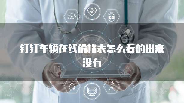 钉钉车辆在线价格表怎么看的出来没有