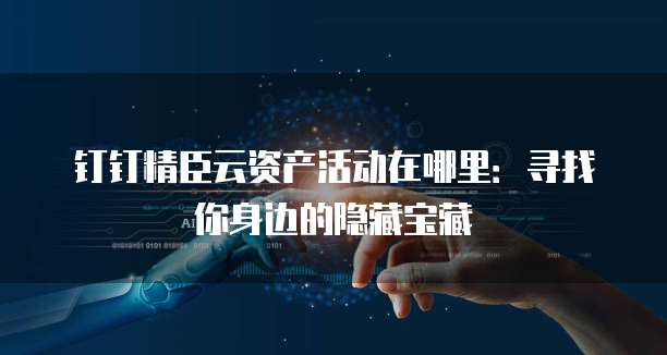 钉钉精臣云资产活动在哪里:寻找你身边的隐藏宝藏