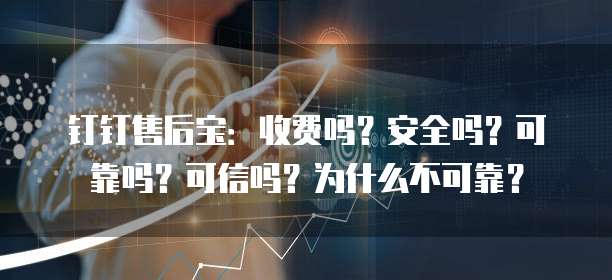 钉钉售后宝:收费吗?安全吗?可靠吗?可信吗?为什么不可靠?