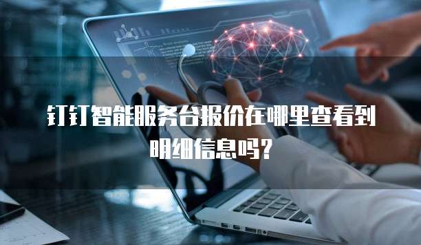 钉钉智能服务台报价在哪里查看到明细信息吗？