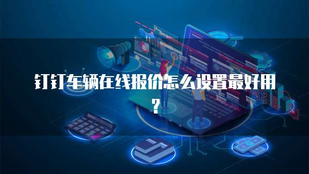 钉钉车辆在线报价怎么设置最好用?