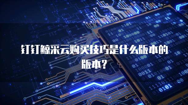 钉钉鲸采云购买技巧是什么版本的版本?