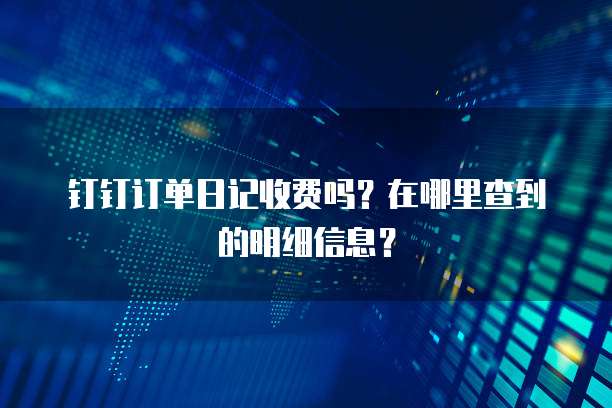 钉钉订单日记收费吗？在哪里查到的明细信息？