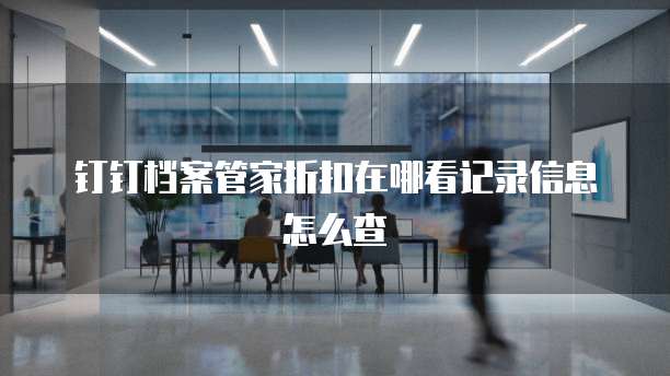 钉钉档案管家折扣在哪看记录信息怎么查