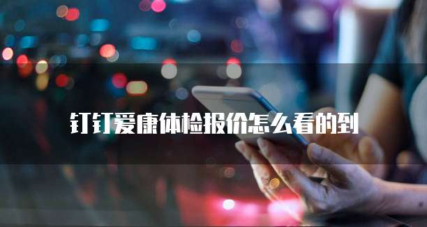 钉钉爱康体检报价怎么看的到
