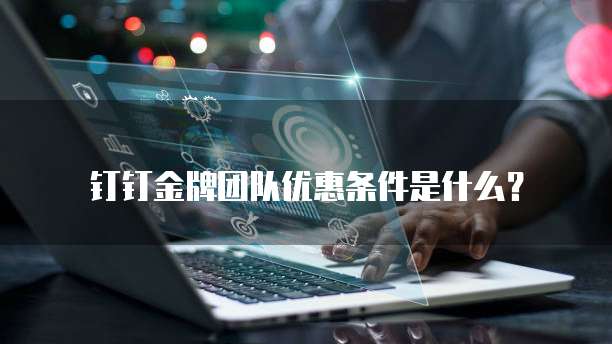 钉钉金牌团队优惠条件是什么？