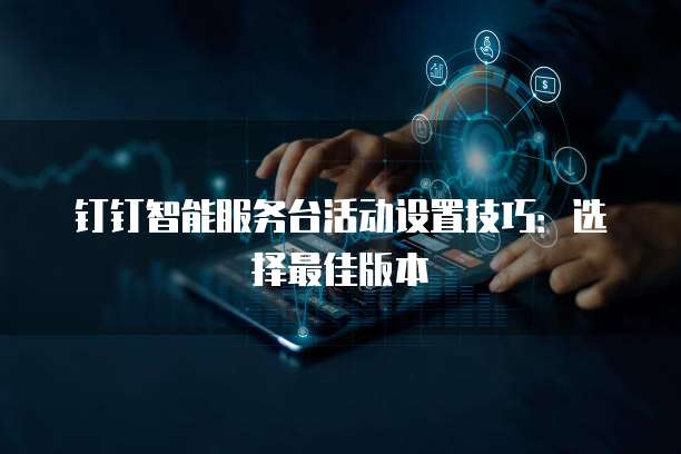 钉钉智能服务台活动设置技巧:选择最佳版本