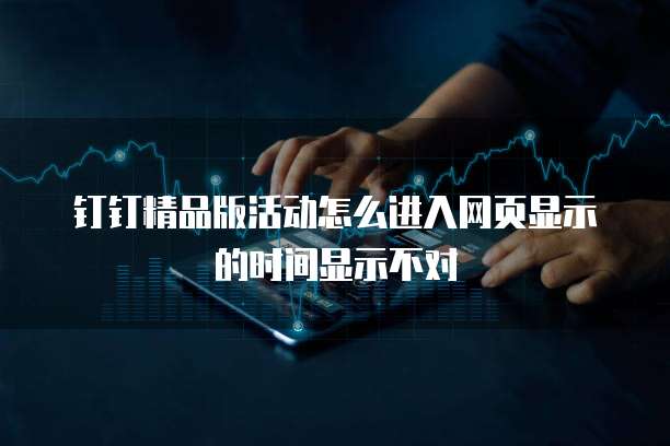 钉钉精品版活动怎么进入网页显示的时间显示不对