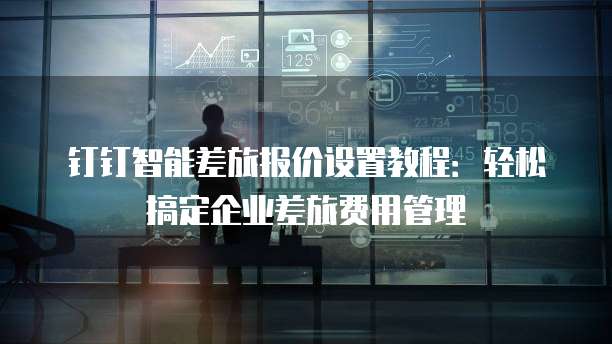 钉钉智能差旅报价设置教程：轻松搞定企业差旅费用管理