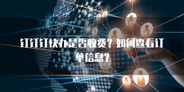 钉钉钉快办是否收费？如何查看订单信息？