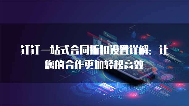 钉钉一站式合同折扣设置详解：让您的合作更加轻松高效