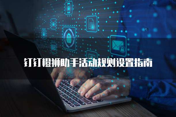 钉钉橙狮助手活动规则设置指南