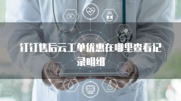 钉钉售后云工单优惠在哪里查看记录明细
