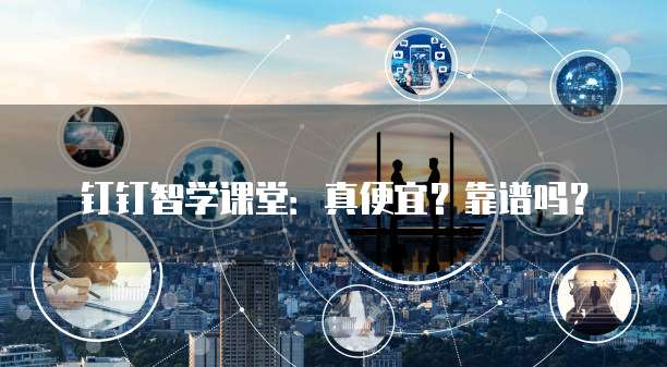 钉钉智学课堂:真便宜?靠谱吗?