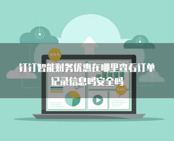 钉钉智能财务优惠在哪里查看订单记录信息吗安全吗