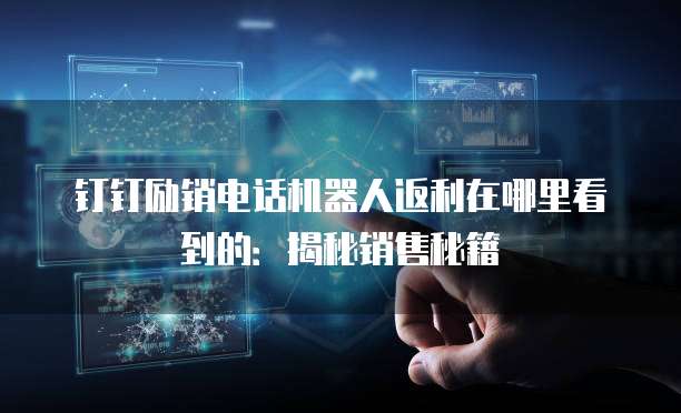 钉钉励销电话机器人返利在哪里看到的：揭秘销售秘籍