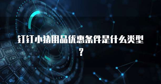 钉钉小猪用品优惠条件是什么类型？